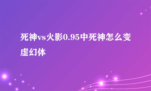 死神vs火影0.95中死神怎么变虚幻体