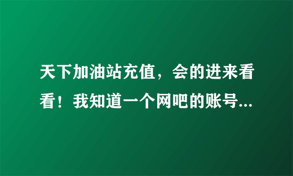 天下加油站充值，会的进来看看！我知道一个网吧的账号密码，可是在家里登不上！有会解决的吗！