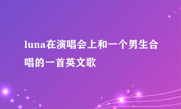 luna在演唱会上和一个男生合唱的一首英文歌