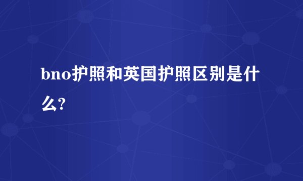 bno护照和英国护照区别是什么?