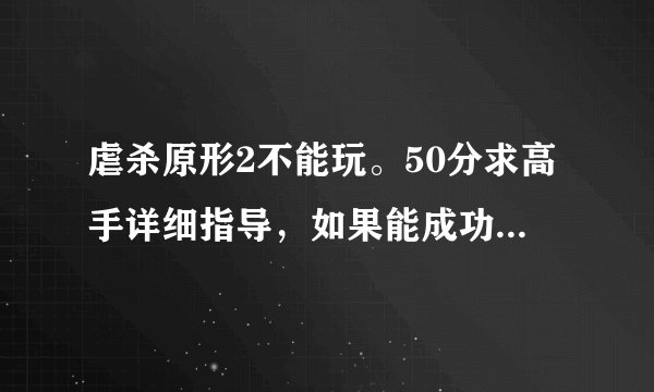 虐杀原形2不能玩。50分求高手详细指导，如果能成功解决问题再送上100分。