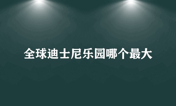 全球迪士尼乐园哪个最大