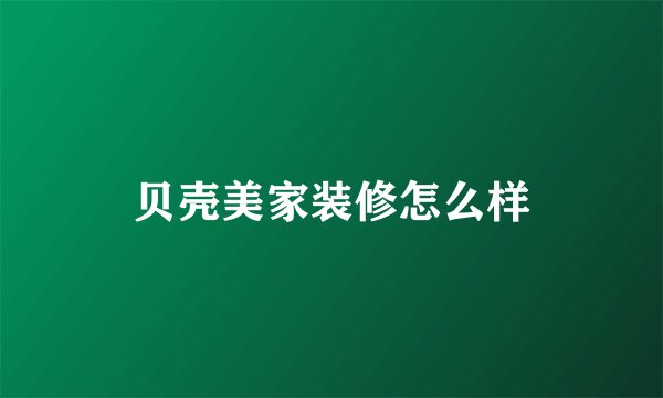 贝壳美家装修怎么样