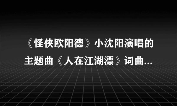《怪侠欧阳德》小沈阳演唱的主题曲《人在江湖漂》词曲作者是谁？