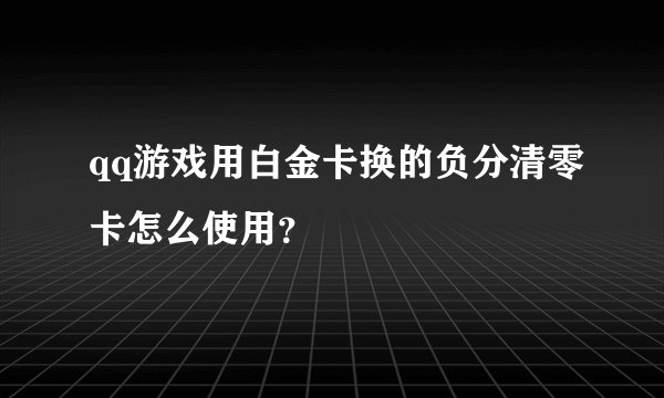 qq游戏用白金卡换的负分清零卡怎么使用？