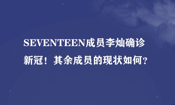 SEVENTEEN成员李灿确诊新冠！其余成员的现状如何？