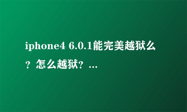 iphone4 6.0.1能完美越狱么？怎么越狱？给个步骤谢谢大神指教。