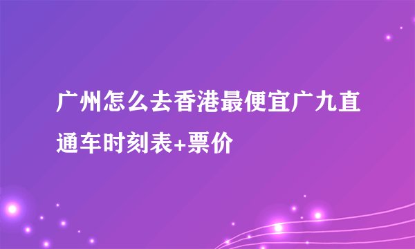 广州怎么去香港最便宜广九直通车时刻表+票价
