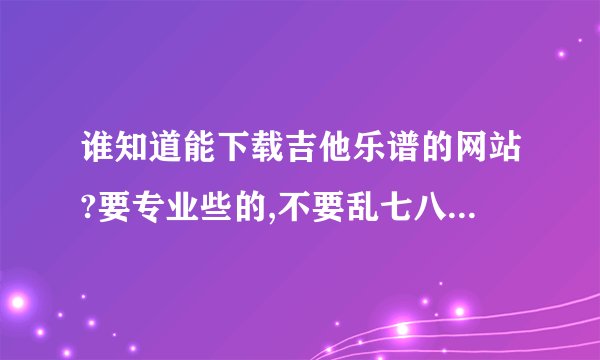 谁知道能下载吉他乐谱的网站?要专业些的,不要乱七八糟的网站.谢