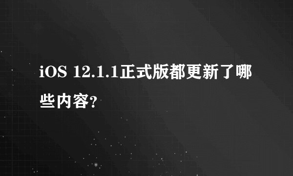 iOS 12.1.1正式版都更新了哪些内容？