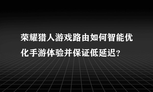 荣耀猎人游戏路由如何智能优化手游体验并保证低延迟？