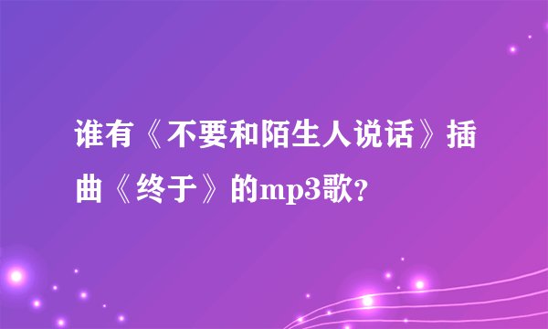谁有《不要和陌生人说话》插曲《终于》的mp3歌？