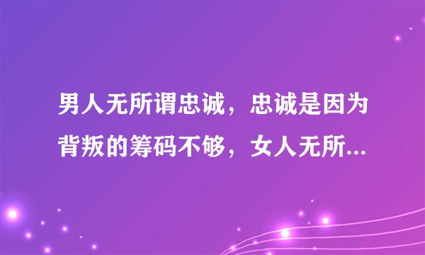 男人无所谓忠诚，忠诚是因为背叛的筹码不够，女人无所谓正派，正派是因为受到的诱惑不够