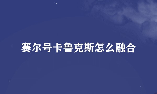 赛尔号卡鲁克斯怎么融合