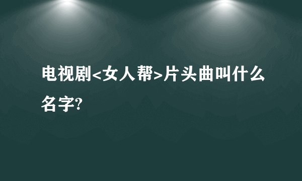 电视剧<女人帮>片头曲叫什么名字?