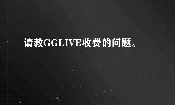 请教GGLIVE收费的问题。
