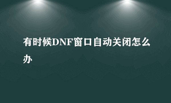 有时候DNF窗口自动关闭怎么办