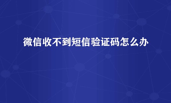 微信收不到短信验证码怎么办