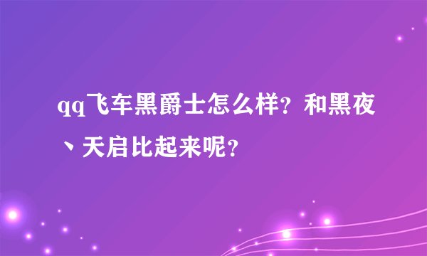 qq飞车黑爵士怎么样？和黑夜丶天启比起来呢？