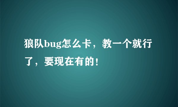 狼队bug怎么卡，教一个就行了，要现在有的！