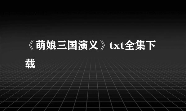 《萌娘三国演义》txt全集下载