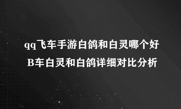 qq飞车手游白鸽和白灵哪个好 B车白灵和白鸽详细对比分析
