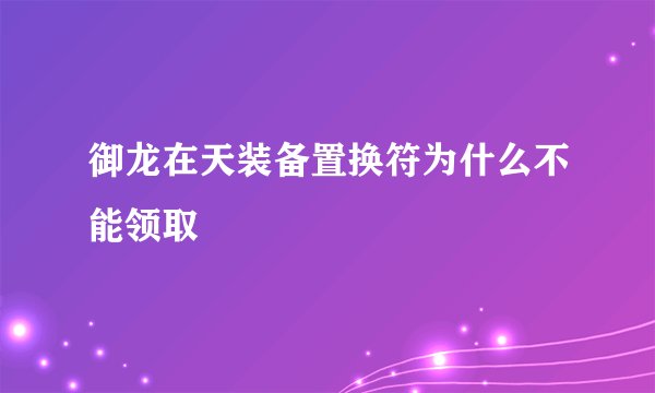 御龙在天装备置换符为什么不能领取
