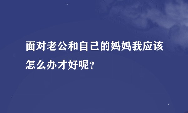 面对老公和自己的妈妈我应该怎么办才好呢？