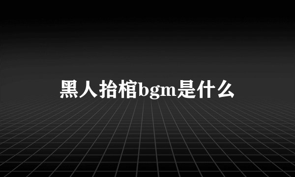 黑人抬棺bgm是什么