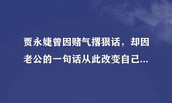 贾永婕曾因赌气撂狠话，却因老公的一句话从此改变自己...