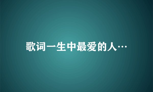 歌词一生中最爱的人…