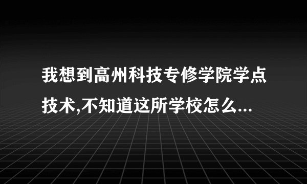 我想到高州科技专修学院学点技术,不知道这所学校怎么样?好不好,是不是骗人的?