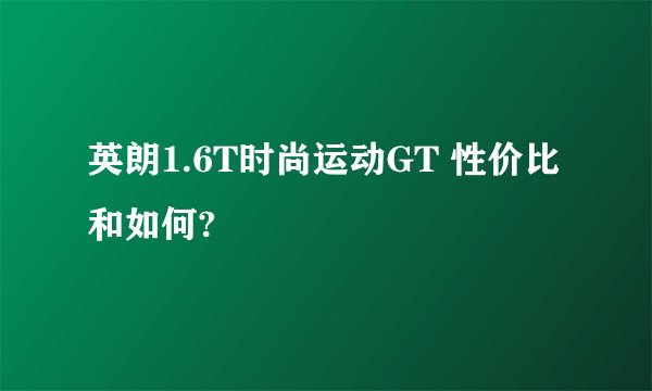 英朗1.6T时尚运动GT 性价比和如何?