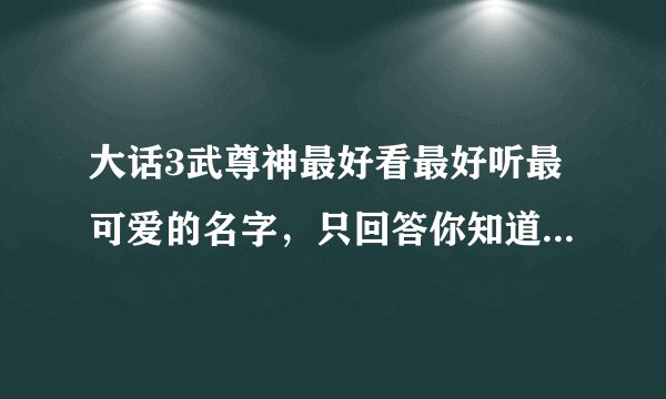 大话3武尊神最好看最好听最可爱的名字，只回答你知道的名字就好了，不用太多的废话