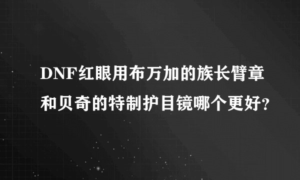 DNF红眼用布万加的族长臂章和贝奇的特制护目镜哪个更好？
