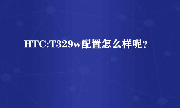 HTC:T329w配置怎么样呢？