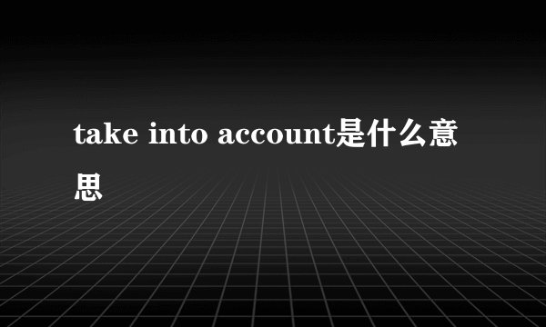 take into account是什么意思