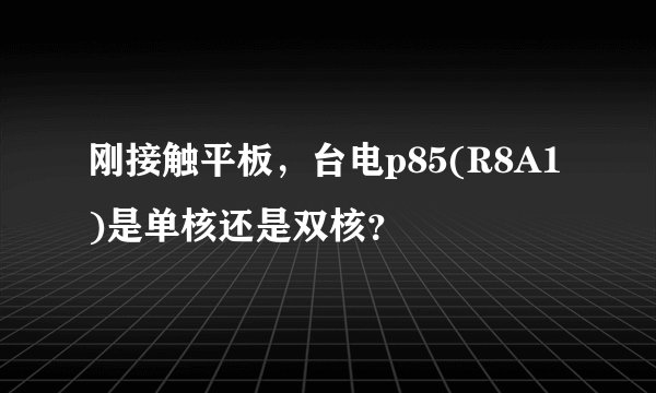 刚接触平板，台电p85(R8A1)是单核还是双核？