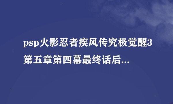 psp火影忍者疾风传究极觉醒3第五章第四幕最终话后面的最上面的第二个跑路打18个箱子的那个怎么过？