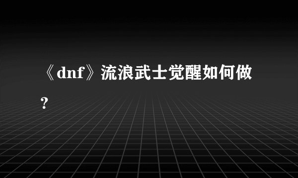 《dnf》流浪武士觉醒如何做？