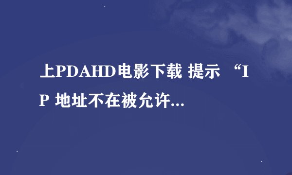 上PDAHD电影下载 提示 “IP 地址不在被允许的范围内,，或你的账号被禁用，无法访问本站点。怎么办啊？