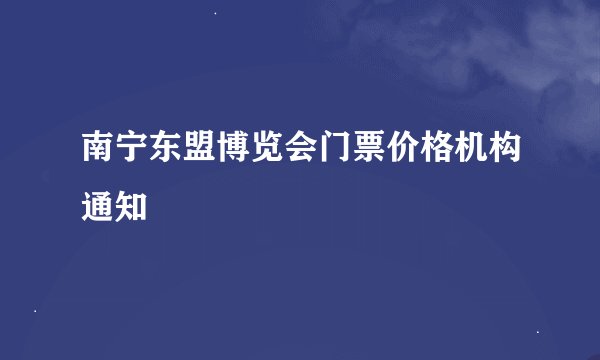 南宁东盟博览会门票价格机构通知