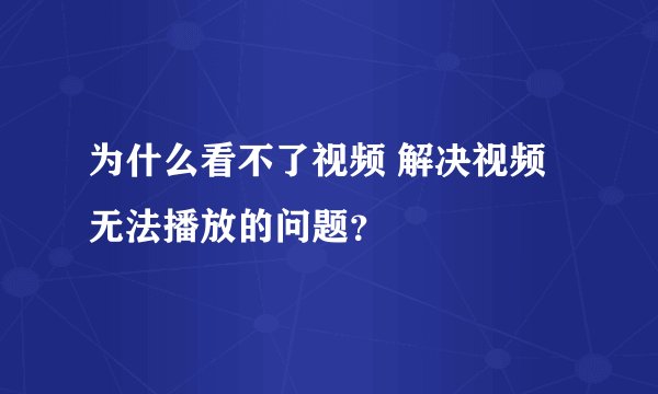 为什么看不了视频 解决视频无法播放的问题？