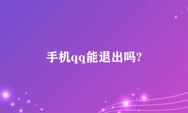 手机qq能退出吗?