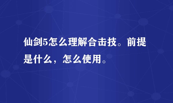 仙剑5怎么理解合击技。前提是什么，怎么使用。