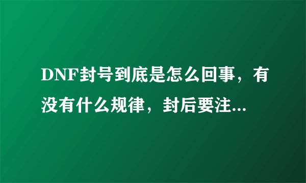 DNF封号到底是怎么回事，有没有什么规律，封后要注意什么？？？