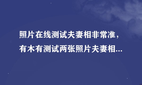 照片在线测试夫妻相非常准，有木有测试两张照片夫妻相的软件？