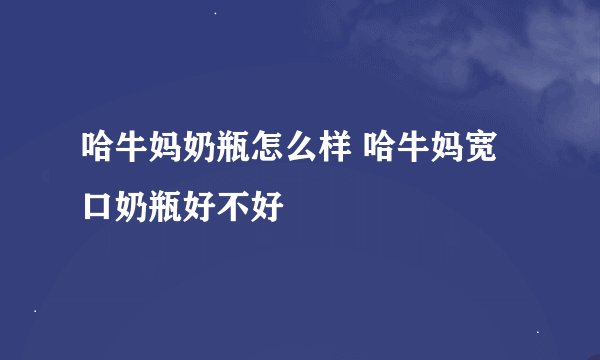 哈牛妈奶瓶怎么样 哈牛妈宽口奶瓶好不好