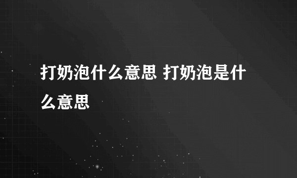 打奶泡什么意思 打奶泡是什么意思