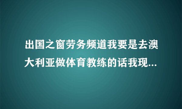 出国之窗劳务频道我要是去澳大利亚做体育教练的话我现在需要准备什么材料？ 一共要需要多少钱？